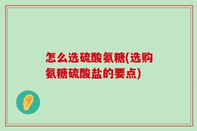 怎么选硫酸氨糖(选购氨糖硫酸盐的要点)