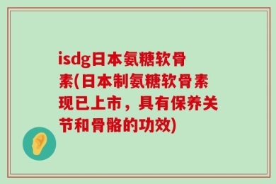 isdg日本氨糖软骨素(日本制氨糖软骨素现已上市，具有保养关节和骨骼的功效)