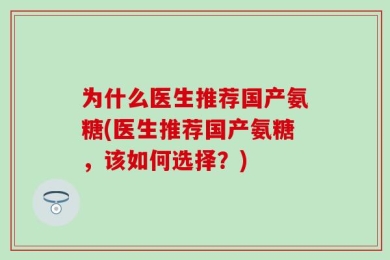 为什么医生推荐国产氨糖(医生推荐国产氨糖，该如何选择？)