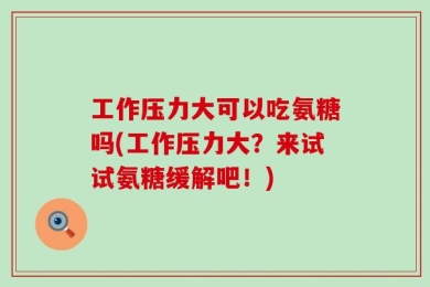 工作压力大可以吃氨糖吗(工作压力大？来试试氨糖缓解吧！)