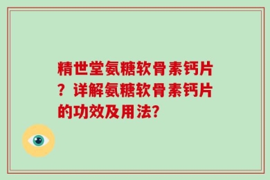 精世堂氨糖软骨素钙片？详解氨糖软骨素钙片的功效及用法？