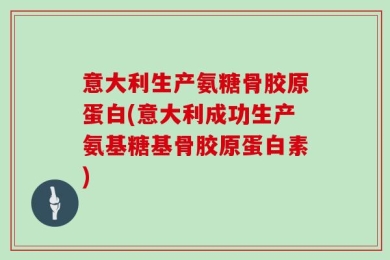 意大利生产氨糖骨胶原蛋白(意大利成功生产氨基糖基骨胶原蛋白素)