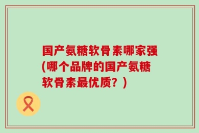 国产氨糖软骨素哪家强(哪个品牌的国产氨糖软骨素最优质？)