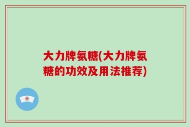 大力牌氨糖(大力牌氨糖的功效及用法推荐)