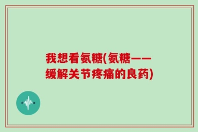 我想看氨糖(氨糖——缓解关节疼痛的良药)