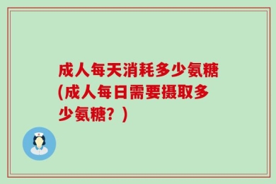 成人每天消耗多少氨糖(成人每日需要摄取多少氨糖？)
