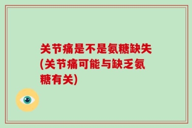 关节痛是不是氨糖缺失(关节痛可能与缺乏氨糖有关)