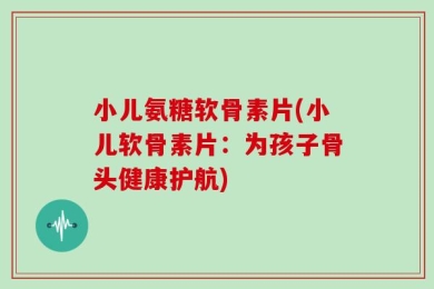 小儿氨糖软骨素片(小儿软骨素片：为孩子骨头健康护航)
