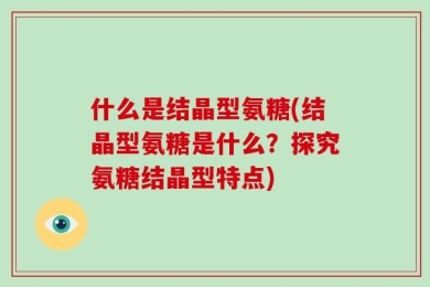 什么是结晶型氨糖(结晶型氨糖是什么？探究氨糖结晶型特点)