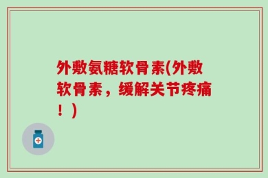 外敷氨糖软骨素(外敷软骨素，缓解关节疼痛！)
