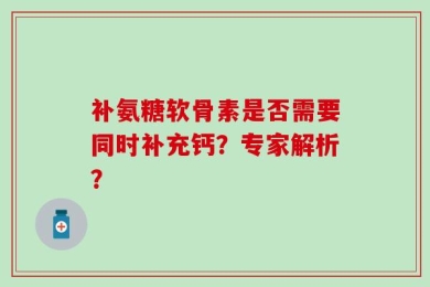 补氨糖软骨素是否需要同时补充钙？专家解析？