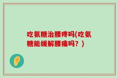 吃氨糖治腰疼吗(吃氨糖能缓解腰痛吗？)