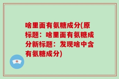 啥里面有氨糖成分(原标题：啥里面有氨糖成分新标题：发现啥中含有氨糖成分)