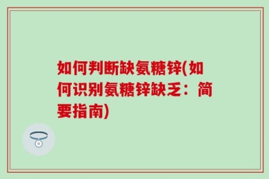如何判断缺氨糖锌(如何识别氨糖锌缺乏：简要指南)