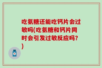 吃氨糖还能吃钙片会过敏吗(吃氨糖和钙片同时会引发过敏反应吗？)