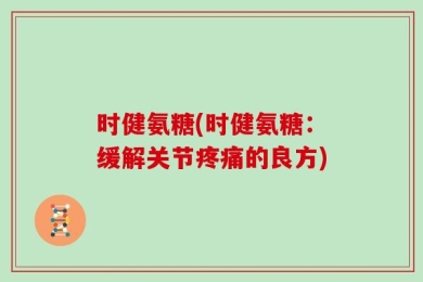 时健氨糖(时健氨糖：缓解关节疼痛的良方)