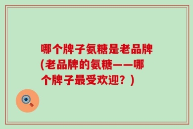 哪个牌子氨糖是老品牌(老品牌的氨糖——哪个牌子最受欢迎？)