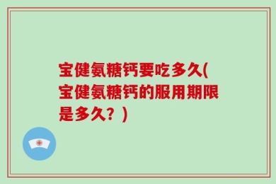 宝健氨糖钙要吃多久(宝健氨糖钙的服用期限是多久？)