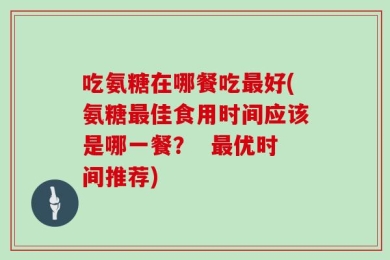 吃氨糖在哪餐吃最好(氨糖最佳食用时间应该是哪一餐？  最优时间推荐)