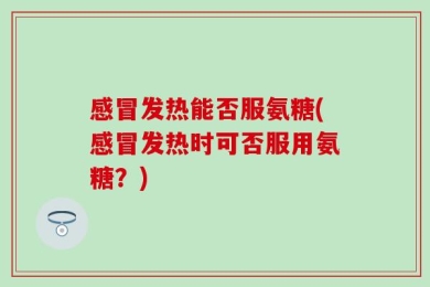 感冒发热能否服氨糖(感冒发热时可否服用氨糖？)