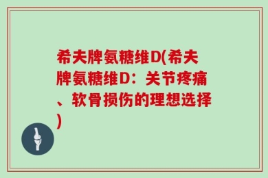 希夫牌氨糖维D(希夫牌氨糖维D：关节疼痛、软骨损伤的理想选择)