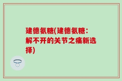 建德氨糖(建德氨糖：解不开的关节之痛新选择)