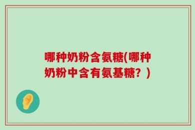 哪种奶粉含氨糖(哪种奶粉中含有氨基糖？)