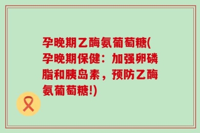 孕晚期乙酶氨葡萄糖(孕晚期保健：加强卵磷脂和胰岛素，预防乙酶氨葡萄糖!)