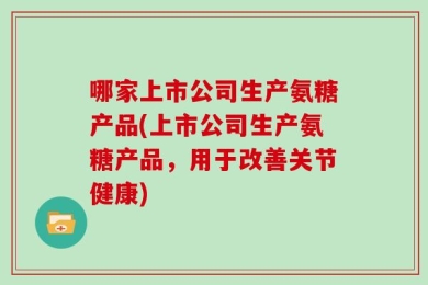 哪家上市公司生产氨糖产品(上市公司生产氨糖产品，用于改善关节健康)