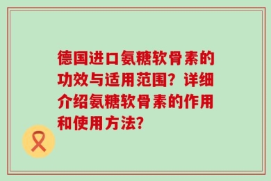 德国进口氨糖软骨素的功效与适用范围？详细介绍氨糖软骨素的作用和使用方法？