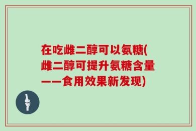 在吃雌二醇可以氨糖(雌二醇可提升氨糖含量——食用效果新发现)