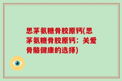 思茅氨糖骨胶原钙(思茅氨糖骨胶原钙：关爱骨骼健康的选择)