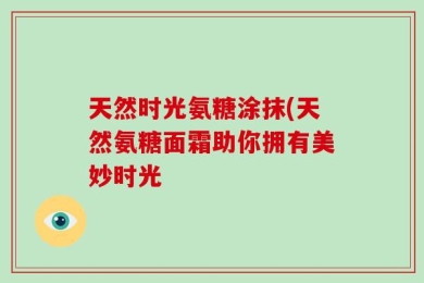 天然时光氨糖涂抹(天然氨糖面霜助你拥有美妙时光
