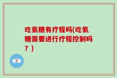 吃氨糖有疗程吗(吃氨糖需要进行疗程控制吗？)