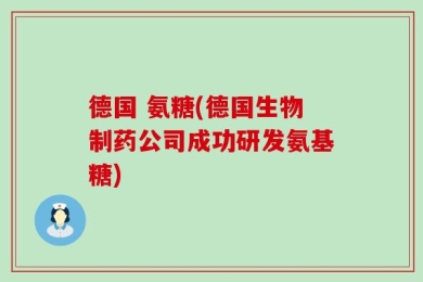 德国 氨糖(德国生物制药公司成功研发氨基糖)