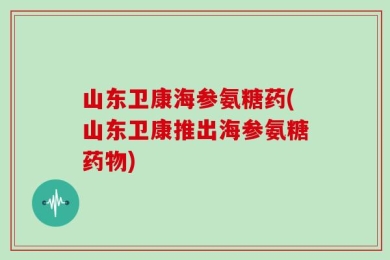 山东卫康海参氨糖药(山东卫康推出海参氨糖药物)