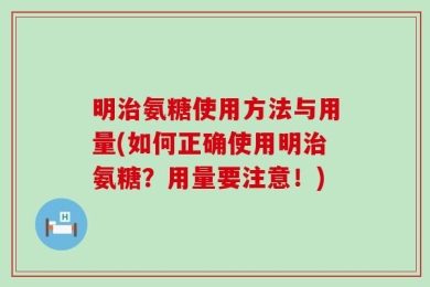 明治氨糖使用方法与用量(如何正确使用明治氨糖？用量要注意！)