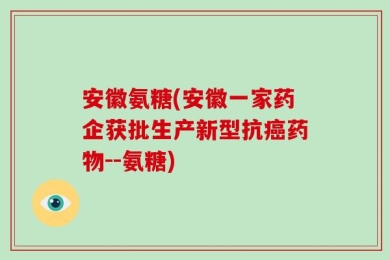 安徽氨糖(安徽一家药企获批生产新型抗癌药物--氨糖)