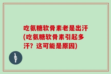 吃氨糖软骨素老是出汗(吃氨糖软骨素引起多汗？这可能是原因)