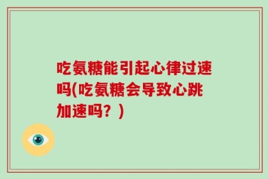 吃氨糖能引起心律过速吗(吃氨糖会导致心跳加速吗？)