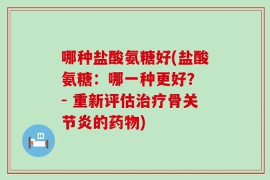 哪种盐酸氨糖好(盐酸氨糖：哪一种更好？ - 重新评估治疗骨关节炎的药物)