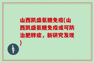 山西凯盛氨糖免疫(山西凯盛氨糖免疫或可防治肥胖症，新研究发现)