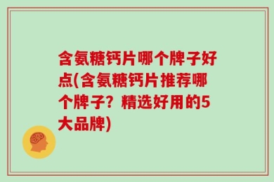 氨糖钙片哪个牌子好点(含氨糖钙片推荐哪个牌子？精选好用的5大品牌)