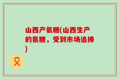 山西产氨糖(山西生产的氨糖，受到市场追捧)