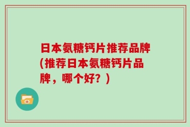日本氨糖钙片推荐品牌(推荐日本氨糖钙片品牌，哪个好？)