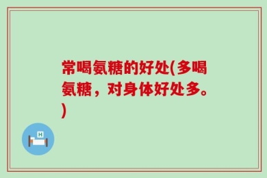 常喝氨糖的好处(多喝氨糖，对身体好处多。)