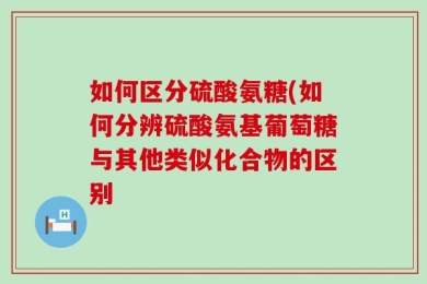 如何区分硫酸氨糖(如何分辨硫酸氨基葡萄糖与其他类似化合物的区别