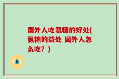 国外人吃氨糖的好处(氨糖的益处 国外人怎么吃？)