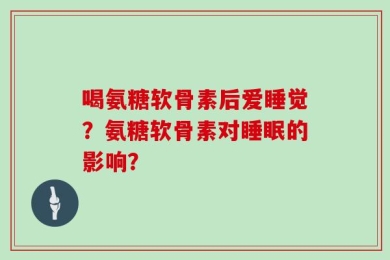 喝氨糖软骨素后爱睡觉？氨糖软骨素对睡眠的影响？