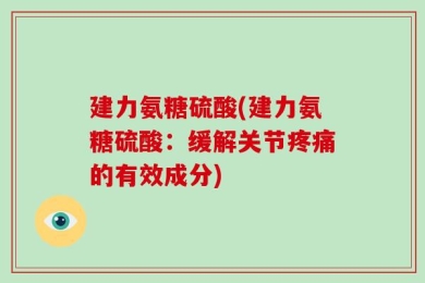 建力氨糖硫酸(建力氨糖硫酸：缓解关节疼痛的有效成分)